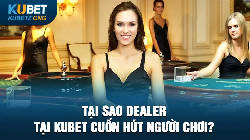 Tại sao Dealer tại Kubet cuốn hút người chơi