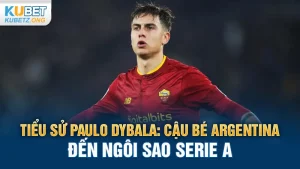 Tiểu Sử Paulo Dybala: Cậu Bé Argentina Đến Ngôi Sao Serie A